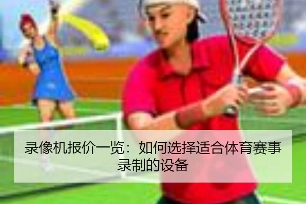 录像机报价一览:如何选择适合体育赛事录制的设备
