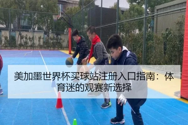 美加墨世界杯买球站注册入口指南:体育迷的观赛新选择